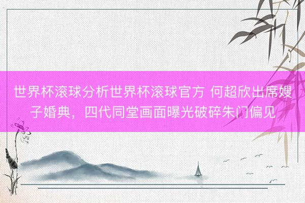 世界杯滚球分析世界杯滚球官方 何超欣出席嫂子婚典,四代同堂画面曝光破碎朱门偏见