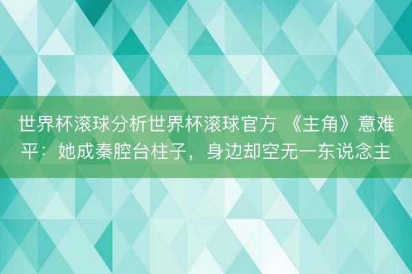 世界杯滚球分析世界杯滚球官方 《主角》意难平:她成秦腔台柱子,身边却空无一东说念主