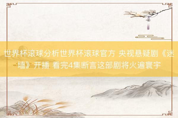 世界杯滚球分析世界杯滚球官方 央视悬疑剧《迷墙》开播 看完4集断言这部剧将火遍寰宇