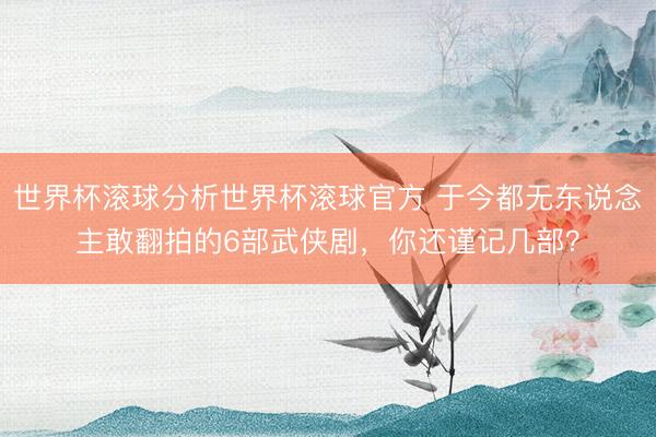 世界杯滚球分析世界杯滚球官方 于今都无东说念主敢翻拍的6部武侠剧,你还谨记几部?