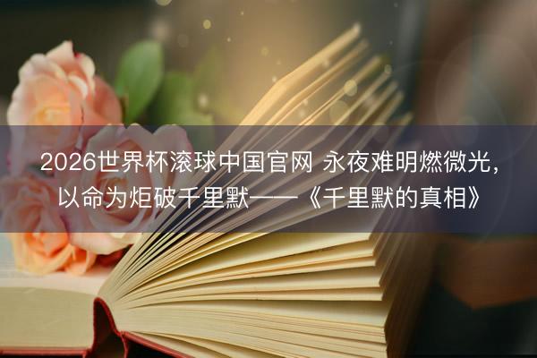 2026世界杯滚球中国官网 永夜难明燃微光,以命为炬破千里默——《千里默的真相》