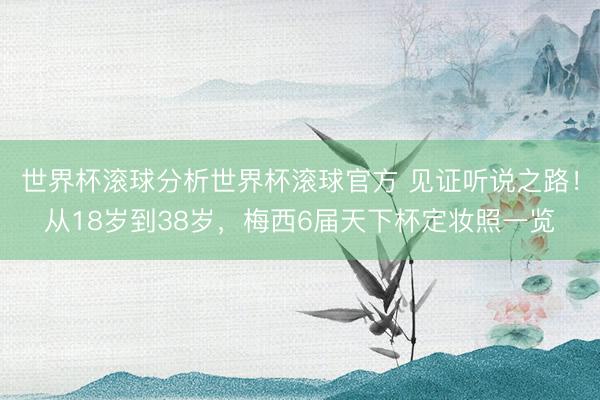 世界杯滚球分析世界杯滚球官方 见证听说之路!从18岁到38岁,梅西6届天下杯定妆照一览