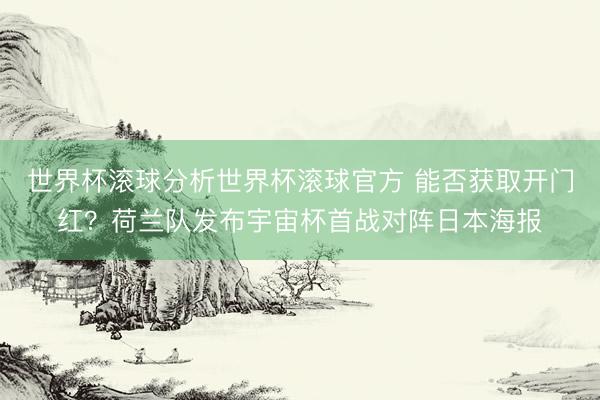 世界杯滚球分析世界杯滚球官方 能否获取开门红？荷兰队发布宇宙杯首战对阵日本海报