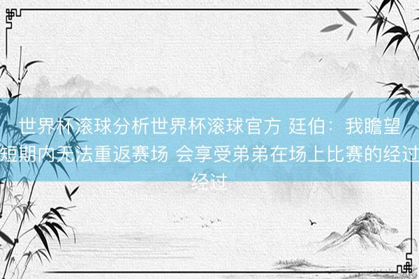 世界杯滚球分析世界杯滚球官方 廷伯:我瞻望短期内无法重返赛场 会享受弟弟在场上比赛的经过