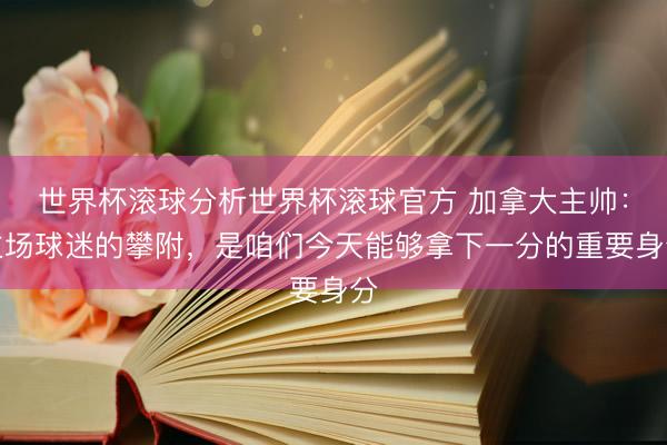 世界杯滚球分析世界杯滚球官方 加拿大主帅:主场球迷的攀附,是咱们今天能够拿下一分的重要身分