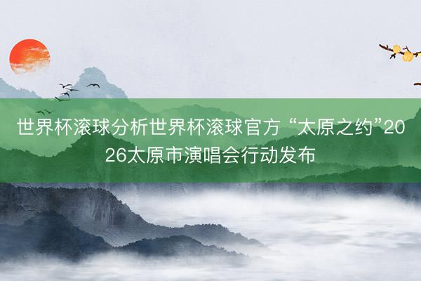 世界杯滚球分析世界杯滚球官方 “太原之约”2026太原市演唱会行动发布