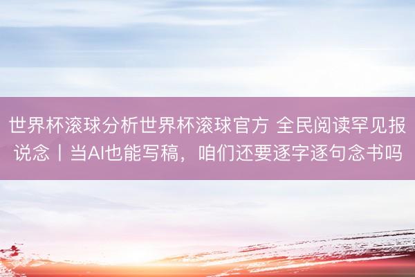 世界杯滚球分析世界杯滚球官方 全民阅读罕见报说念丨当AI也能写稿,咱们还要逐字逐句念书吗