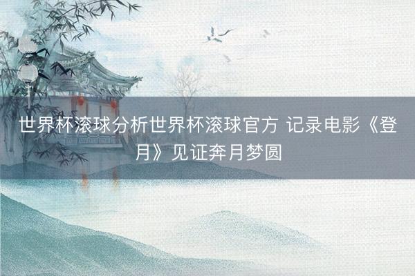 世界杯滚球分析世界杯滚球官方 记录电影《登月》见证奔月梦圆