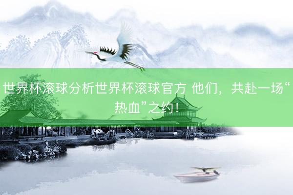 世界杯滚球分析世界杯滚球官方 他们，共赴一场“热血”之约！