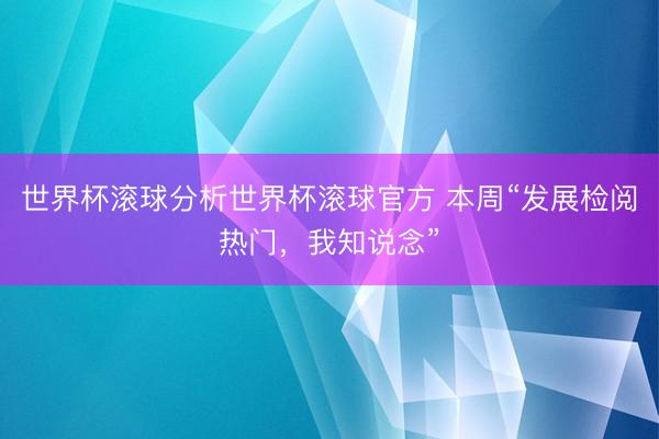 世界杯滚球分析世界杯滚球官方 本周“发展检阅热门,我知说念”