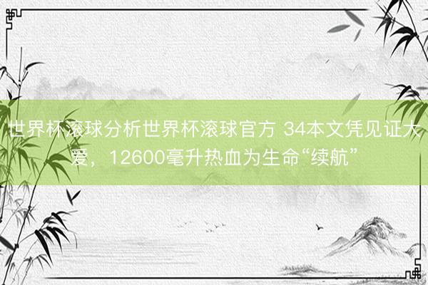 世界杯滚球分析世界杯滚球官方 34本文凭见证大爱,12600毫升热血为生命“续航”
