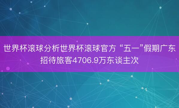 世界杯滚球分析世界杯滚球官方 “五一”假期广东招待旅客4706.9万东谈主次