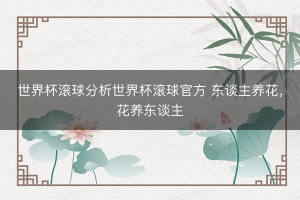 世界杯滚球分析世界杯滚球官方 东谈主养花,花养东谈主
