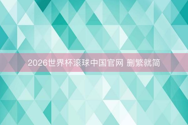 2026世界杯滚球中国官网 删繁就简