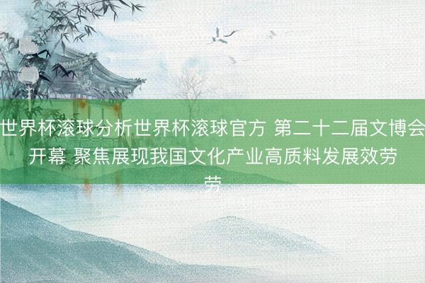 世界杯滚球分析世界杯滚球官方 第二十二届文博会开幕 聚焦展现我国文化产业高质料发展效劳