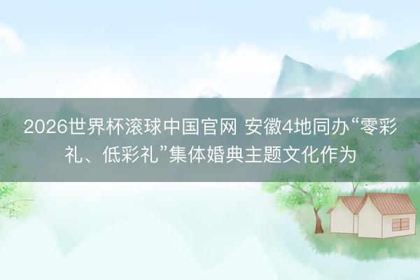 2026世界杯滚球中国官网 安徽4地同办“零彩礼、低彩礼”集体婚典主题文化作为