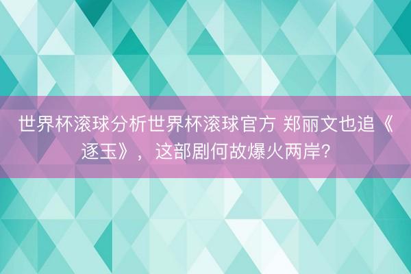 世界杯滚球分析世界杯滚球官方 郑丽文也追《逐玉》,这部剧何故爆火两岸?