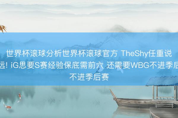 世界杯滚球分析世界杯滚球官方 TheShy任重说念远! iG思要S赛经验保底需前六 还需要WBG不进季后赛