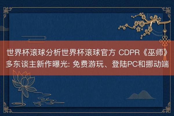 世界杯滚球分析世界杯滚球官方 CDPR《巫师》多东谈主新作曝光: 免费游玩、登陆PC和挪动端
