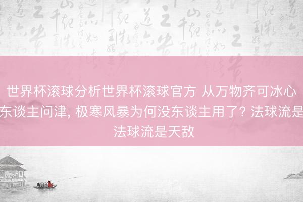 世界杯滚球分析世界杯滚球官方 从万物齐可冰心到无东谈主问津, 极寒风暴为何没东谈主用了? 法球流是天敌