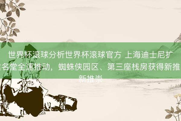 世界杯滚球分析世界杯滚球官方 上海迪士尼扩建名堂全速推动,蜘蛛侠园区、第三座栈房获得新推崇