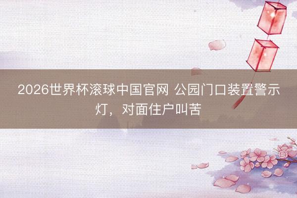 2026世界杯滚球中国官网 公园门口装置警示灯，对面住户叫苦