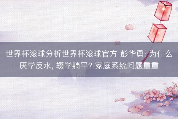 世界杯滚球分析世界杯滚球官方 彭华勇: 为什么厌学反水, 辍学躺平? 家庭系统问题重重