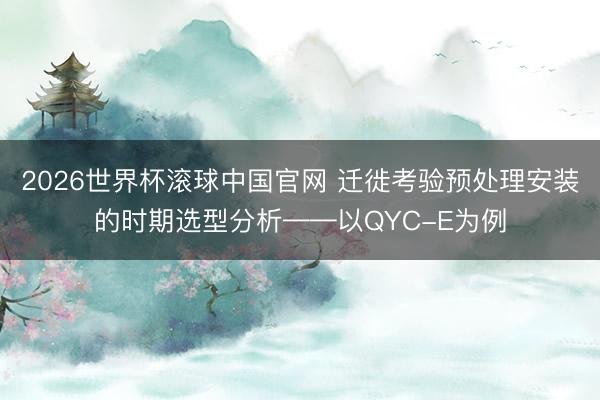 2026世界杯滚球中国官网 迁徙考验预处理安装的时期选型分析——以QYC-E为例