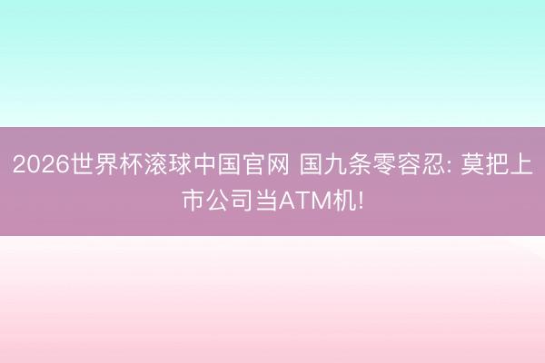 2026世界杯滚球中国官网 国九条零容忍: 莫把上市公司当ATM机!