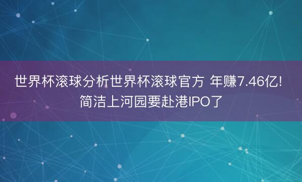 世界杯滚球分析世界杯滚球官方 年赚7.46亿! 简洁上河园要赴港IPO了