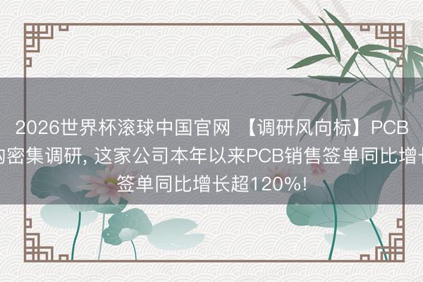 2026世界杯滚球中国官网 【调研风向标】PCB板块获机构密集调研, 这家公司本年以来PCB销售签单同比增长超120%!