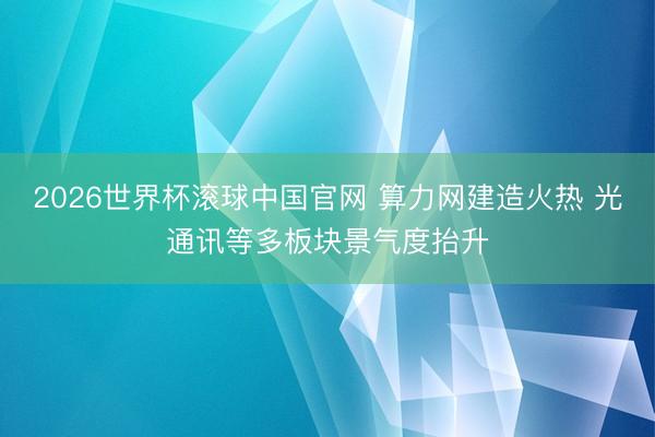 2026世界杯滚球中国官网 算力网建造火热 光通讯等多板块景气度抬升