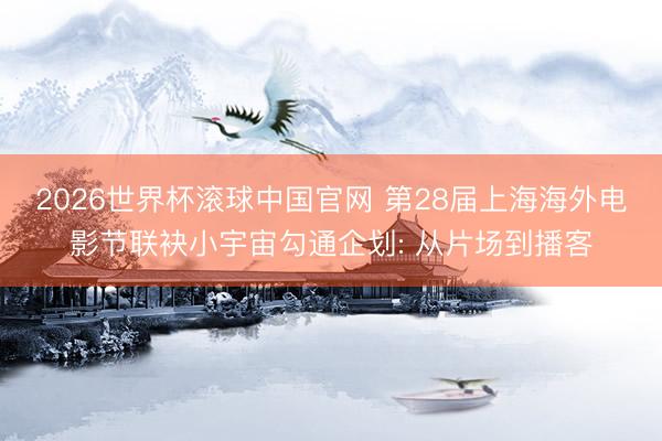 2026世界杯滚球中国官网 第28届上海海外电影节联袂小宇宙勾通企划: 从片场到播客