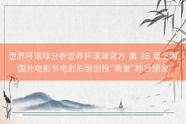 世界杯滚球分析世界杯滚球官方 第 28 届上海国外电影节电影形势创投“荣誉”昨日颁发