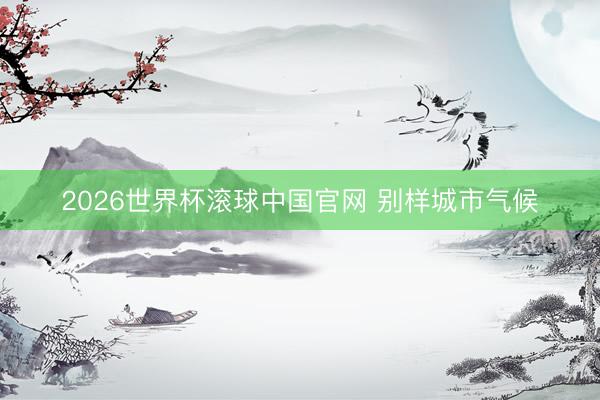 2026世界杯滚球中国官网 别样城市气候