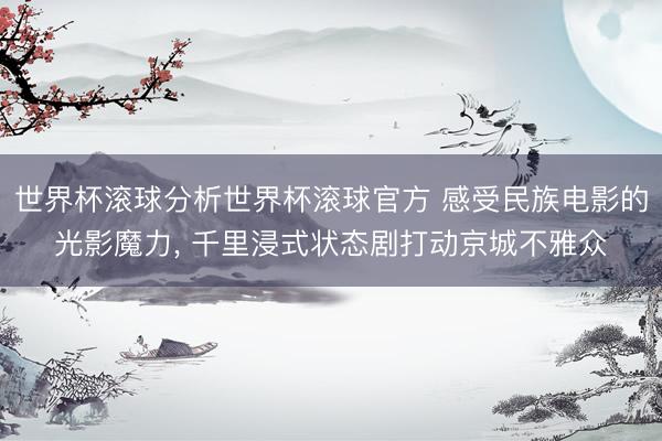 世界杯滚球分析世界杯滚球官方 感受民族电影的光影魔力, 千里浸式状态剧打动京城不雅众