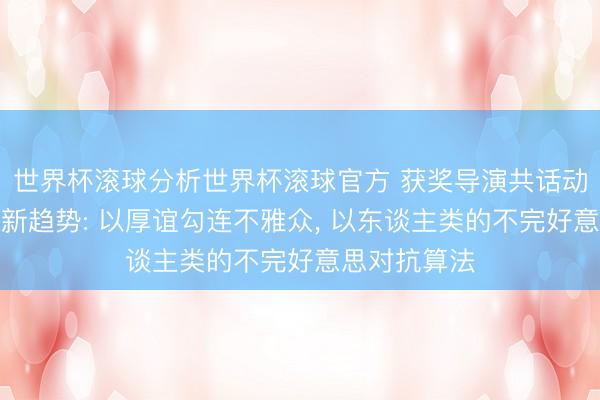 世界杯滚球分析世界杯滚球官方 获奖导演共话动画电影创作新趋势: 以厚谊勾连不雅众, 以东谈主类的不完好意思对抗算法