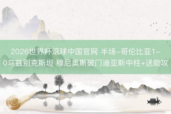 2026世界杯滚球中国官网 半场-哥伦比亚1-0乌兹别克斯坦 穆尼奥斯破门迪亚斯中柱+送助攻