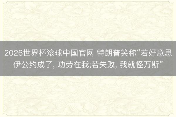 2026世界杯滚球中国官网 特朗普笑称“若好意思伊公约成了, 功劳在我;若失败, 我就怪万斯”