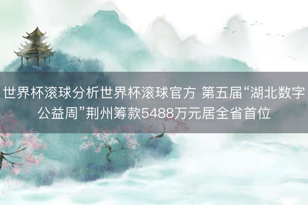 世界杯滚球分析世界杯滚球官方 第五届“湖北数字公益周”荆州筹款5488万元居全省首位