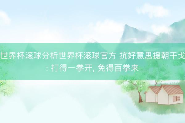 世界杯滚球分析世界杯滚球官方 抗好意思援朝干戈: 打得一拳开, 免得百拳来