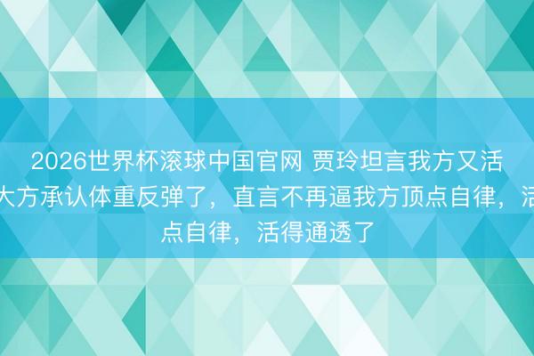 2026世界杯滚球中国官网 贾玲坦言我方又活过来了,大方承认体重反弹了,直言不再逼我方顶点自律,活得通透了