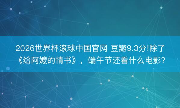 2026世界杯滚球中国官网 豆瓣9.3分!除了《给阿嬷的情书》,端午节还看什么电影?