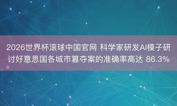 2026世界杯滚球中国官网 科学家研发AI模子研讨好意思国各城市篡夺案的准确率高达 86.3%