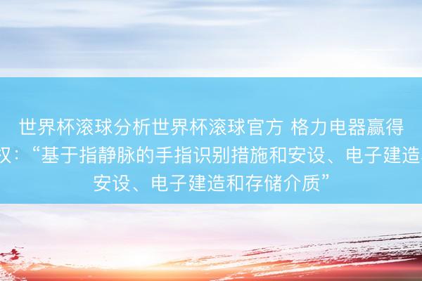 世界杯滚球分析世界杯滚球官方 格力电器赢得发明专利授权：“基于指静脉的手指识别措施和安设、电子建造和存储介质”