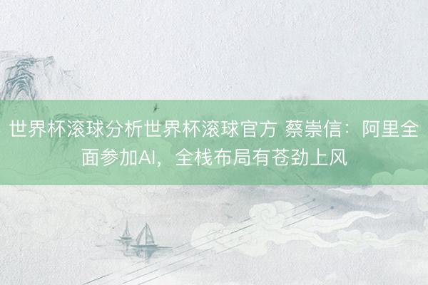 世界杯滚球分析世界杯滚球官方 蔡崇信:阿里全面参加AI,全栈布局有苍劲上风