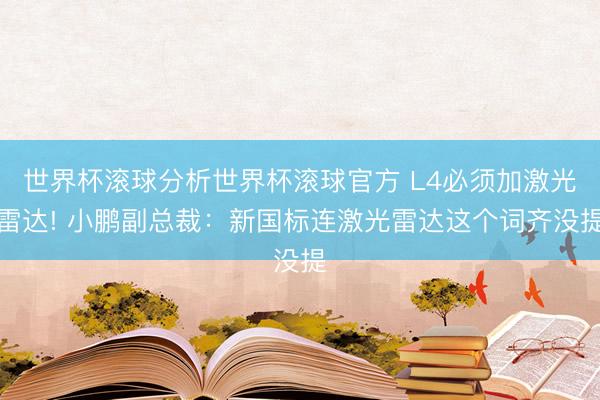 世界杯滚球分析世界杯滚球官方 L4必须加激光雷达! 小鹏副总裁:新国标连激光雷达这个词齐没提