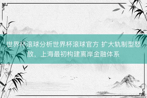 世界杯滚球分析世界杯滚球官方 扩大轨制型怒放,上海最初构建离岸金融体系