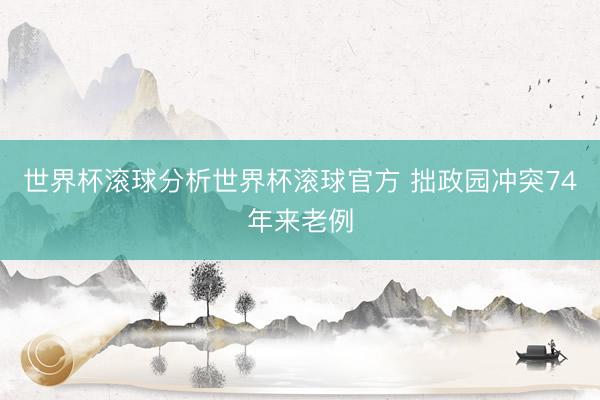 世界杯滚球分析世界杯滚球官方 拙政园冲突74年来老例