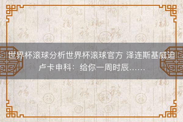 世界杯滚球分析世界杯滚球官方 泽连斯基威迫卢卡申科:给你一周时辰……